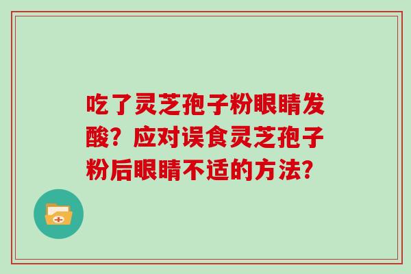 吃了灵芝孢子粉眼睛发酸？应对误食灵芝孢子粉后眼睛不适的方法？