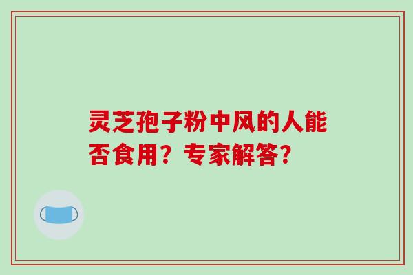 灵芝孢子粉中风的人能否食用？专家解答？