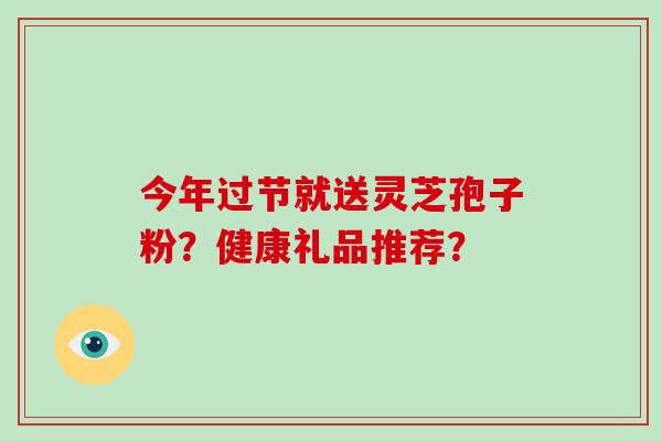 今年过节就送灵芝孢子粉？健康礼品推荐？
