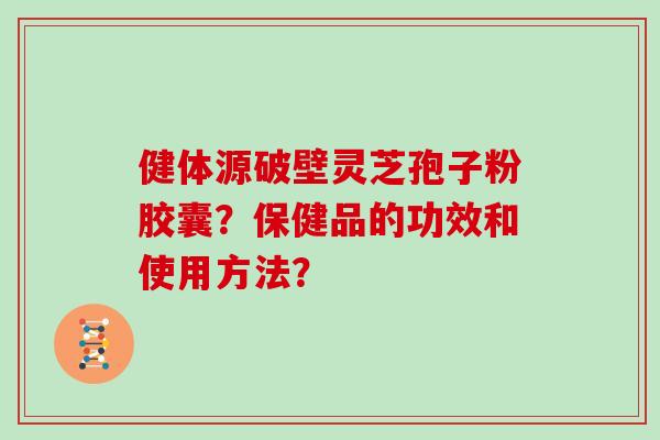 健体源破壁灵芝孢子粉胶囊？保健品的功效和使用方法？
