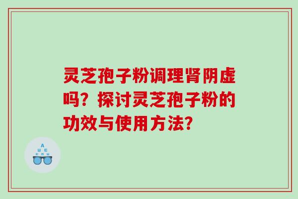 灵芝孢子粉调理肾阴虚吗？探讨灵芝孢子粉的功效与使用方法？