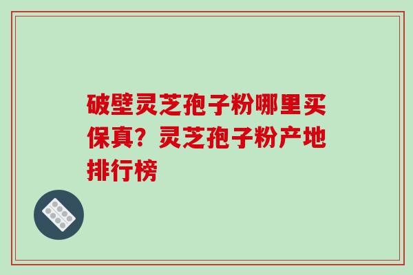 破壁灵芝孢子粉哪里买保真？灵芝孢子粉产地排行榜