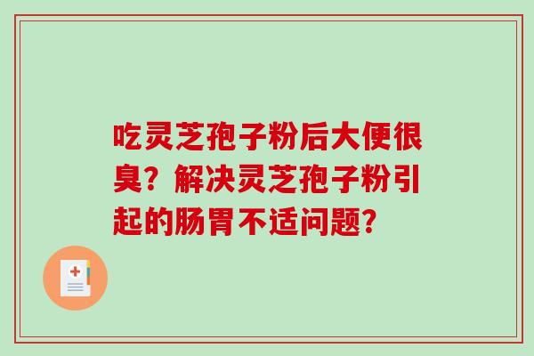 吃灵芝孢子粉后大便很臭？解决灵芝孢子粉引起的肠胃不适问题？
