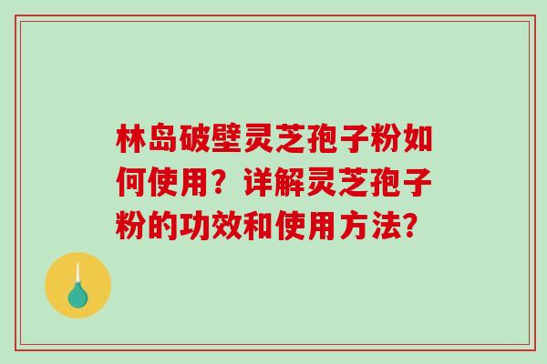 林岛破壁灵芝孢子粉如何使用？详解灵芝孢子粉的功效和使用方法？