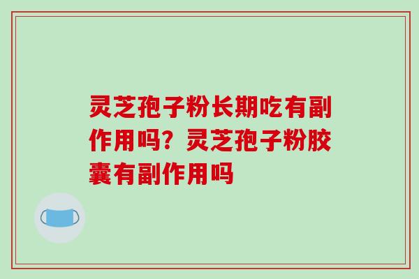 灵芝孢子粉长期吃有副作用吗？灵芝孢子粉胶囊有副作用吗