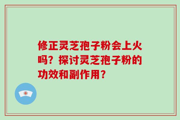 修正灵芝孢子粉会上火吗？探讨灵芝孢子粉的功效和副作用？