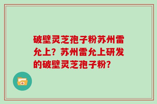 破壁灵芝孢子粉苏州雷允上？苏州雷允上研发的破壁灵芝孢子粉？