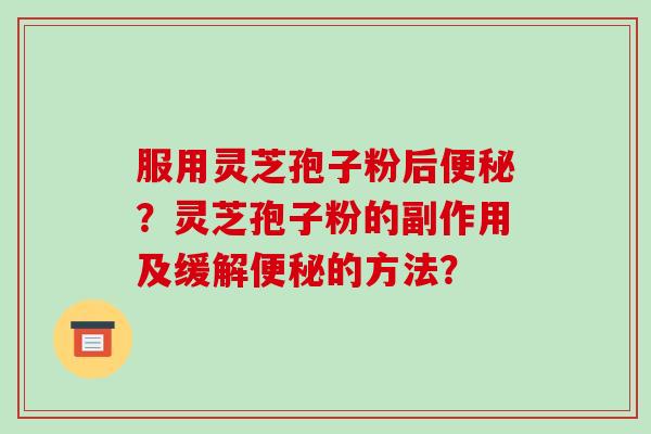 服用灵芝孢子粉后便秘？灵芝孢子粉的副作用及缓解便秘的方法？