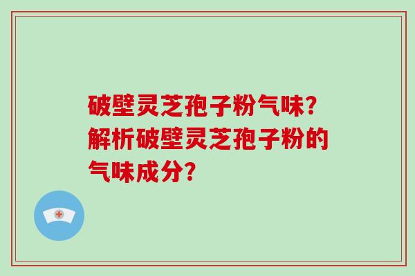 破壁灵芝孢子粉气味？解析破壁灵芝孢子粉的气味成分？