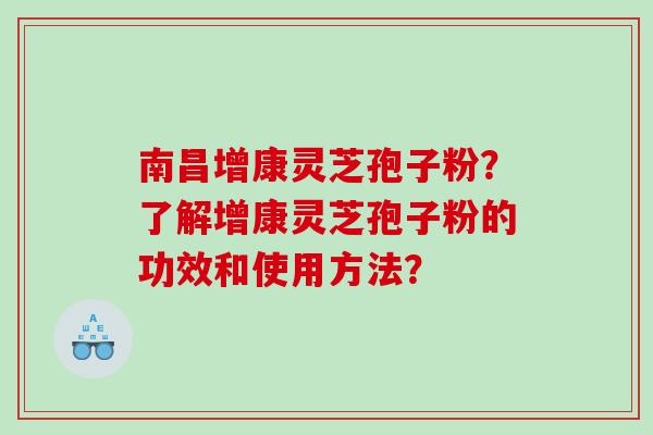 南昌增康灵芝孢子粉？了解增康灵芝孢子粉的功效和使用方法？
