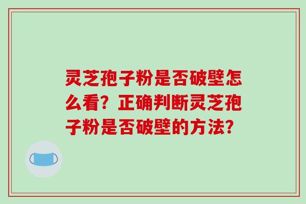 灵芝孢子粉是否破壁怎么看？正确判断灵芝孢子粉是否破壁的方法？