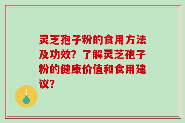 灵芝孢子粉的食用方法及功效？了解灵芝孢子粉的健康价值和食用建议？