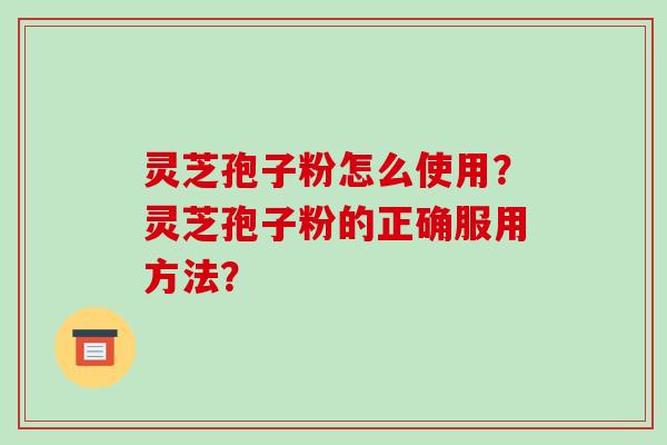 灵芝孢子粉怎么使用？灵芝孢子粉的正确服用方法？
