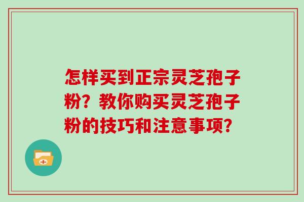 怎样买到正宗灵芝孢子粉？教你购买灵芝孢子粉的技巧和注意事项？