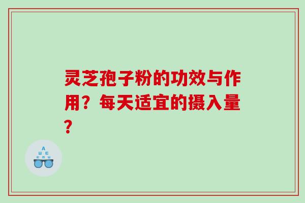 灵芝孢子粉的功效与作用？每天适宜的摄入量？