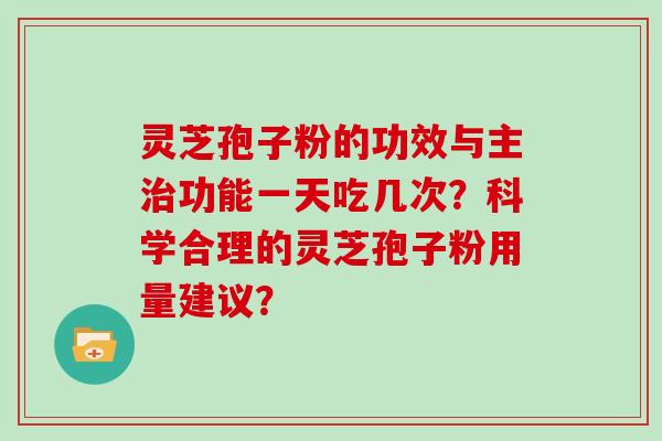 灵芝孢子粉的功效与主治功能一天吃几次？科学合理的灵芝孢子粉用量建议？