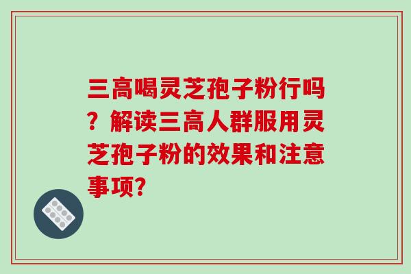 三高喝灵芝孢子粉行吗？解读三高人群服用灵芝孢子粉的效果和注意事项？