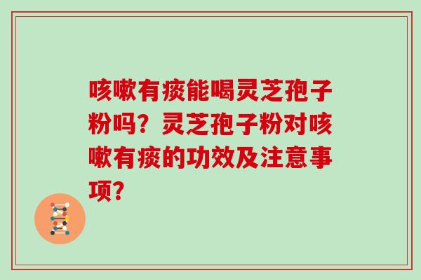 咳嗽有痰能喝灵芝孢子粉吗？灵芝孢子粉对咳嗽有痰的功效及注意事项？
