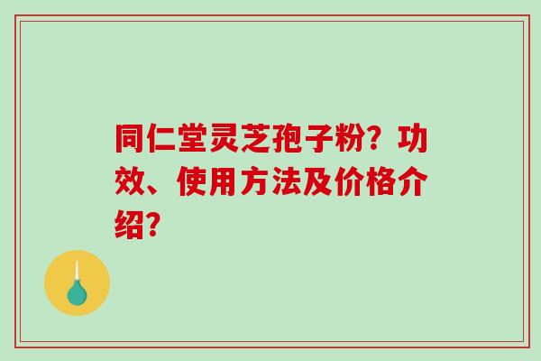 同仁堂灵芝孢子粉？功效、使用方法及价格介绍？