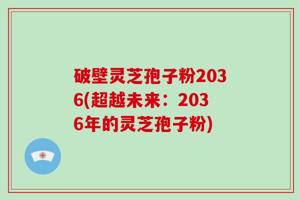破壁灵芝孢子粉2036(超越未来：2036年的灵芝孢子粉)