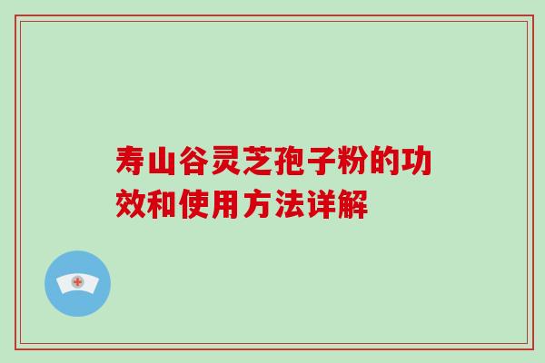 寿山谷灵芝孢子粉的功效和使用方法详解