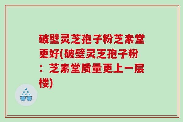 破壁灵芝孢子粉芝素堂更好(破壁灵芝孢子粉：芝素堂质量更上一层楼)