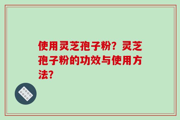 使用灵芝孢子粉？灵芝孢子粉的功效与使用方法？