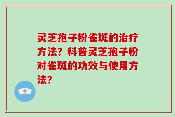灵芝孢子粉雀斑的治疗方法？科普灵芝孢子粉对雀斑的功效与使用方法？