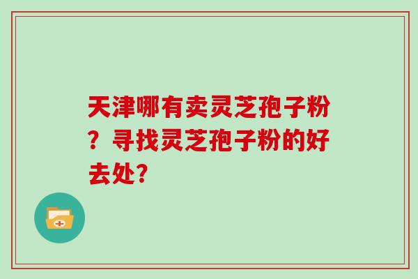 天津哪有卖灵芝孢子粉？寻找灵芝孢子粉的好去处？