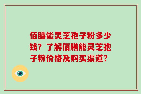 佰膳能灵芝孢子粉多少钱？了解佰膳能灵芝孢子粉价格及购买渠道？