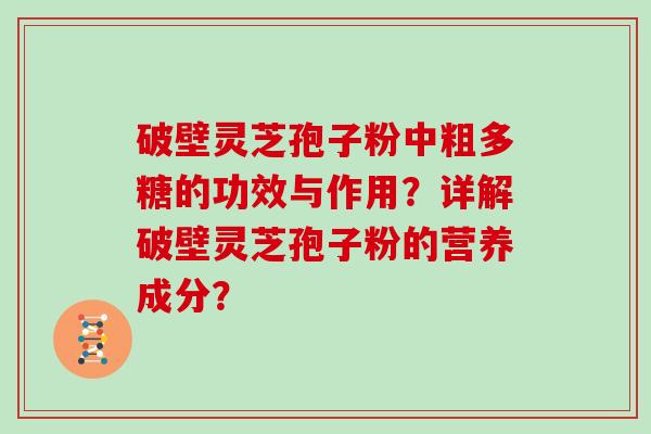 破壁灵芝孢子粉中粗多糖的功效与作用？详解破壁灵芝孢子粉的营养成分？