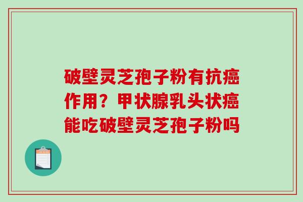 破壁灵芝孢子粉有抗癌作用？甲状腺乳头状癌能吃破壁灵芝孢子粉吗