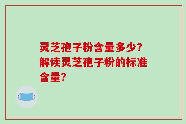 灵芝孢子粉含量多少？解读灵芝孢子粉的标准含量？