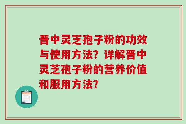 晋中灵芝孢子粉的功效与使用方法？详解晋中灵芝孢子粉的营养价值和服用方法？