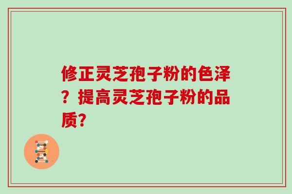 修正灵芝孢子粉的色泽？提高灵芝孢子粉的品质？