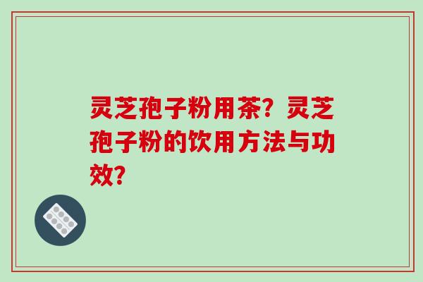 灵芝孢子粉用茶？灵芝孢子粉的饮用方法与功效？