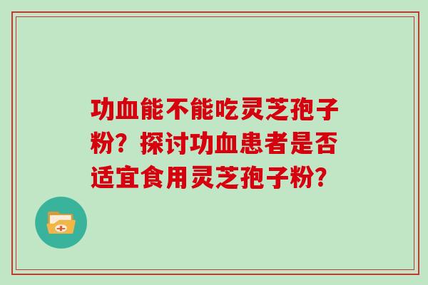 功能不能吃灵芝孢子粉？探讨功患者是否适宜食用灵芝孢子粉？
