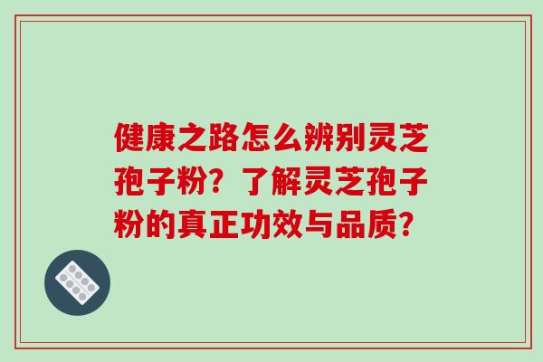 健康之路怎么辨别灵芝孢子粉？了解灵芝孢子粉的真正功效与品质？