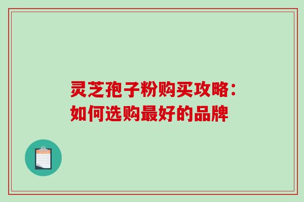 灵芝孢子粉购买攻略：如何选购最好的品牌