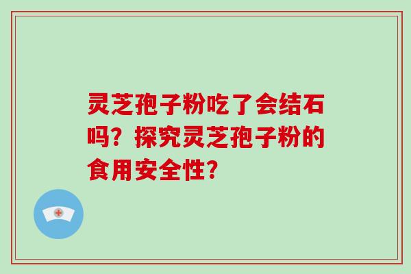灵芝孢子粉吃了会结石吗？探究灵芝孢子粉的食用安全性？