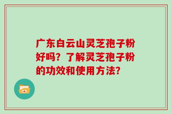 广东白云山灵芝孢子粉好吗？了解灵芝孢子粉的功效和使用方法？