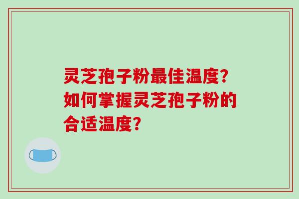 灵芝孢子粉最佳温度？如何掌握灵芝孢子粉的合适温度？
