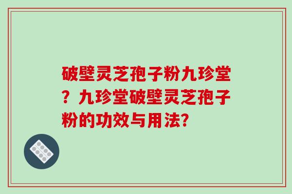 破壁灵芝孢子粉九珍堂？九珍堂破壁灵芝孢子粉的功效与用法？
