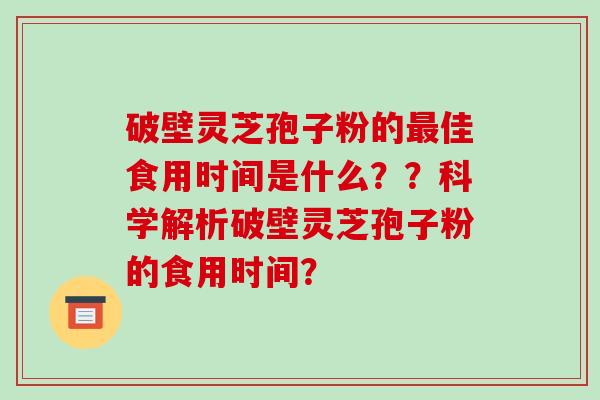 破壁灵芝孢子粉的佳食用时间是什么？？科学解析破壁灵芝孢子粉的食用时间？