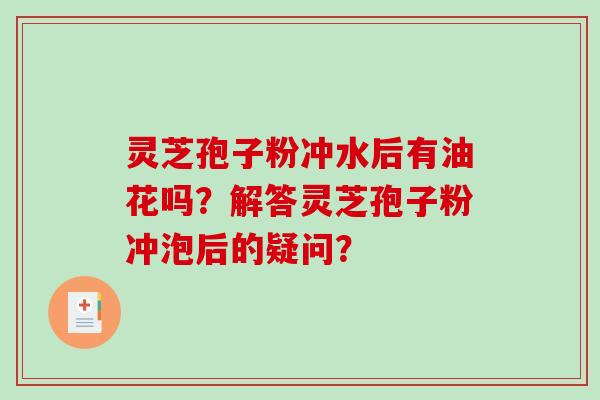 灵芝孢子粉冲水后有油花吗？解答灵芝孢子粉冲泡后的疑问？