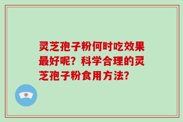 灵芝孢子粉何时吃效果好呢？科学合理的灵芝孢子粉食用方法？