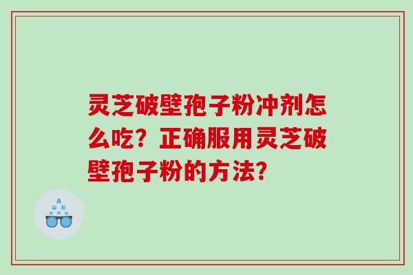 灵芝破壁孢子粉冲剂怎么吃？正确服用灵芝破壁孢子粉的方法？