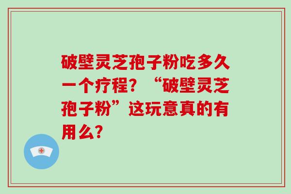 破壁灵芝孢子粉吃多久一个疗程？“破壁灵芝孢子粉”这玩意真的有用么？
