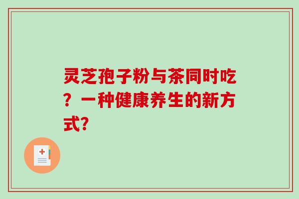 灵芝孢子粉与茶同时吃？一种健康养生的新方式？
