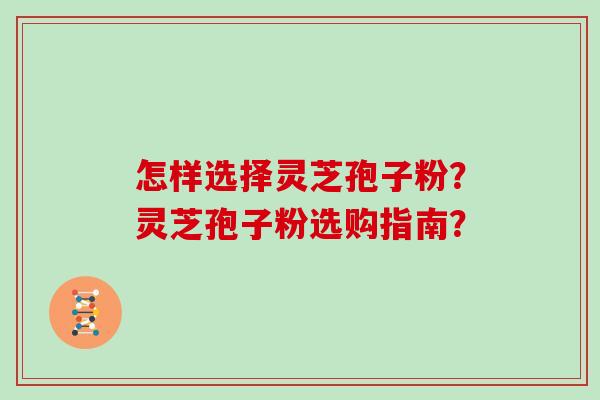 怎样选择灵芝孢子粉？灵芝孢子粉选购指南？